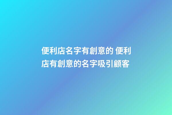 便利店名字有創意的 便利店有創意的名字吸引顧客